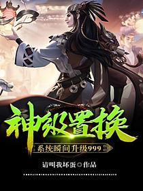 《神级置换系统瞬间升级999》作者：请叫我坏蛋